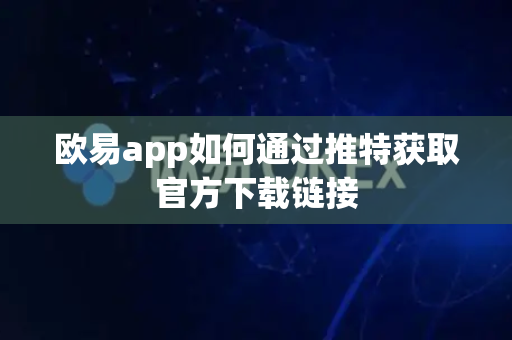 欧易app如何通过推特获取官方下载链接