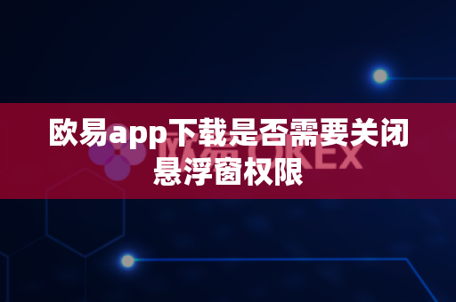 欧易app下载是否需要关闭悬浮窗权限