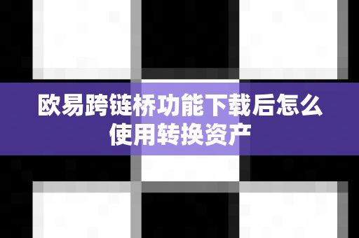 欧易跨链桥功能下载后怎么使用转换资产-第1张图片-欧易APP下载|全球领先加密资产平台|官方安全入口