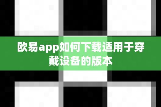 欧易app如何下载适用于穿戴设备的版本-第1张图片-欧易APP|安全便捷数字交易平台|OKX官方认证官方最新版