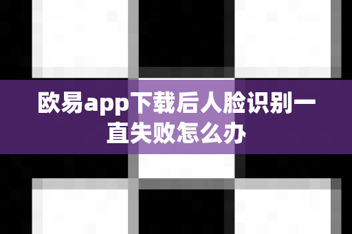欧易app下载后人脸识别一直失败怎么办-第1张图片-欧易APP|安全便捷数字交易平台|OKX官方认证官方最新版
