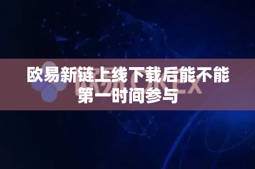 欧易新链上线下载后能不能第一时间参与-第1张图片-欧易APP|安全便捷数字交易平台|OKX官方认证官方最新版