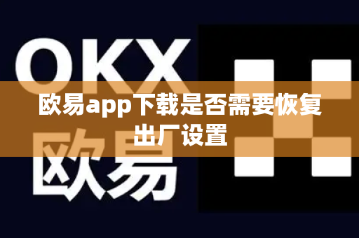 欧易app下载是否需要恢复出厂设置