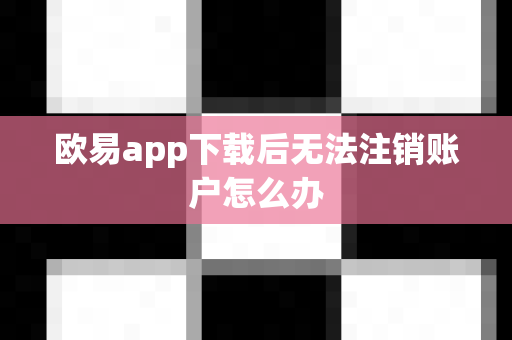 欧易app下载后无法注销账户怎么办
