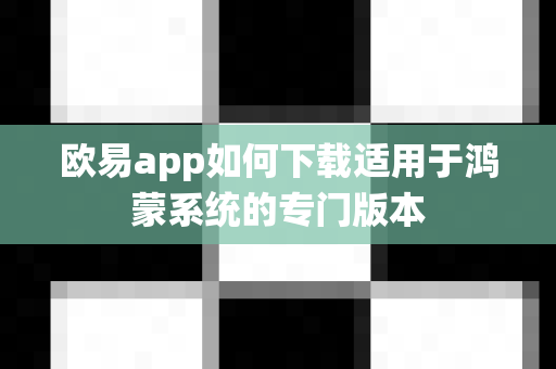 欧易app如何下载适用于鸿蒙系统的专门版本