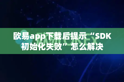 欧易app下载后提示“SDK初始化失败”怎么解决-第1张图片-欧易APP|安全便捷数字交易平台|OKX官方认证官方最新版 欧易app下载后提示“SDK初始化失败”怎么解决-第1张图片-欧易APP|安全便捷数字交易平台|OKX官方认证官方最新版