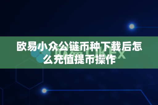 欧易小众公链币种下载后怎么充值提币操作-第1张图片-欧易APP|安全便捷数字交易平台|OKX官方认证官方最新版