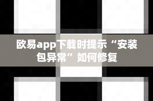欧易app下载时提示“安装包异常”如何修复