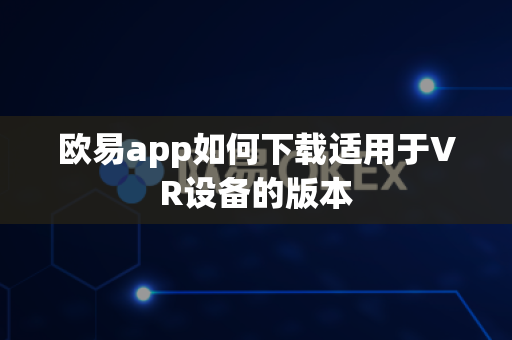 欧易app如何下载适用于VR设备的版本