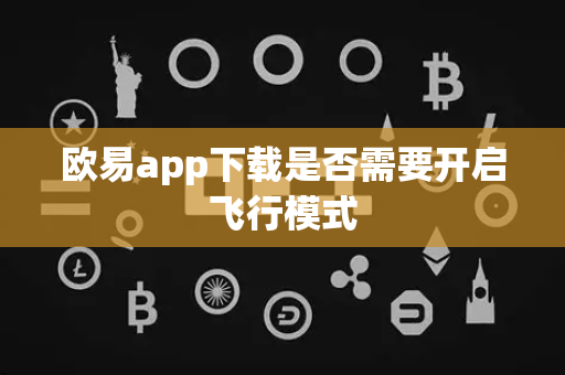 欧易app下载是否需要开启飞行模式