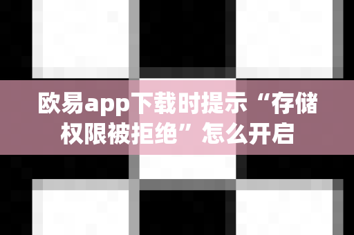 欧易app下载时提示“存储权限被拒绝”怎么开启