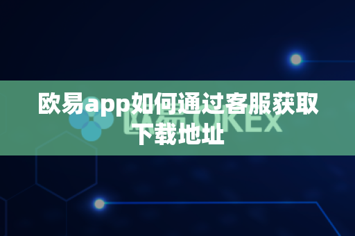 欧易app如何通过客服获取下载地址