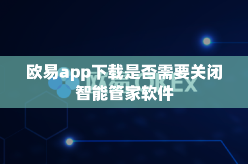 欧易app下载是否需要关闭智能管家软件