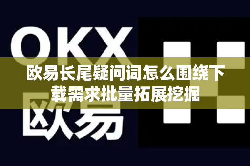 欧易长尾疑问词怎么围绕下载需求批量拓展挖掘
