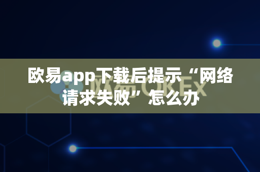 欧易app下载后提示“网络请求失败”怎么办