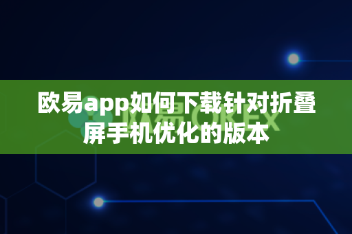 欧易app如何下载针对折叠屏手机优化的版本