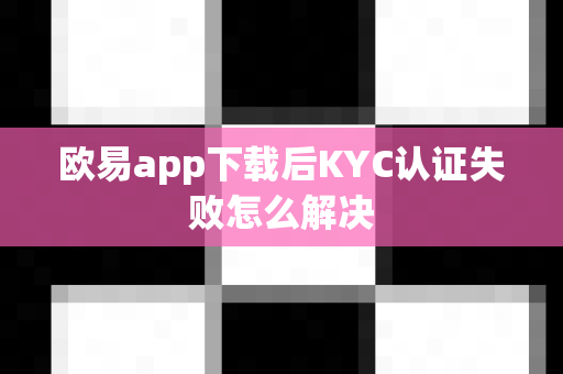 欧易app下载后KYC认证失败怎么解决