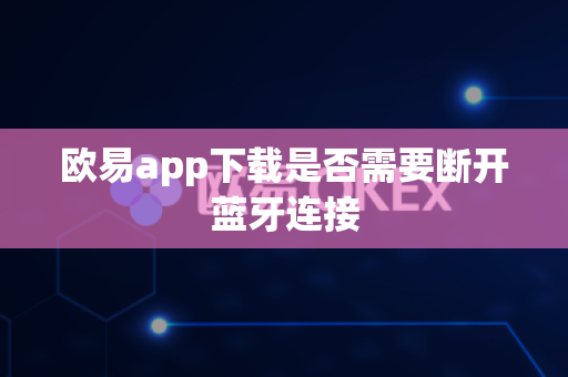 欧易app下载是否需要断开蓝牙连接