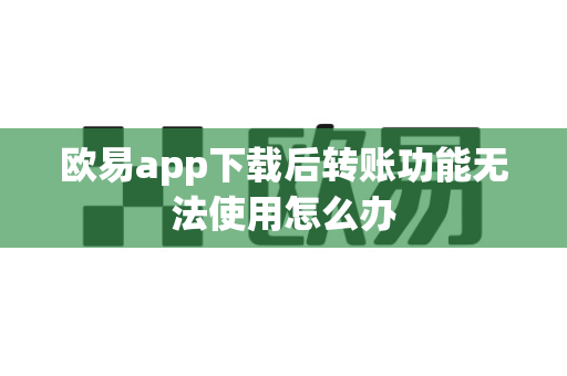 欧易app下载后转账功能无法使用怎么办