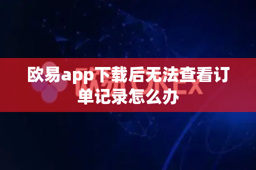 欧易app下载后无法查看订单记录怎么办