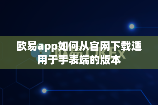 欧易app如何从官网下载适用于手表端的版本