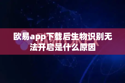 欧易app下载后生物识别无法开启是什么原因