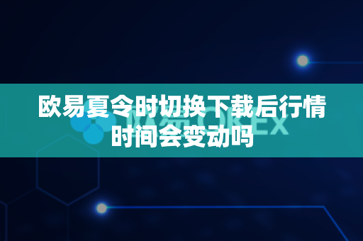欧易夏令时切换下载后行情时间会变动吗-第1张图片-欧易APP下载|全球领先加密资产平台|官方安全入口