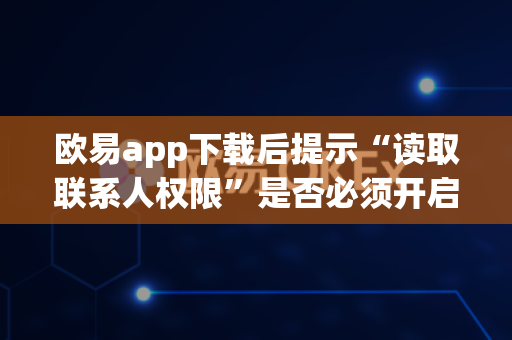欧易app下载后提示“读取联系人权限”是否必须开启-第1张图片-欧易APP|安全便捷数字交易平台|OKX官方认证官方最新版