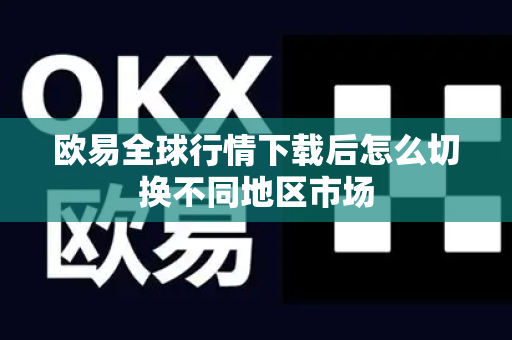 欧易全球行情下载后怎么切换不同地区市场-第1张图片-欧易APP下载|全球领先加密资产平台|官方安全入口