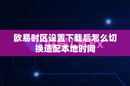 欧易时区设置下载后怎么切换适配本地时间-第1张图片-欧易APP下载|全球领先加密资产平台|官方安全入口