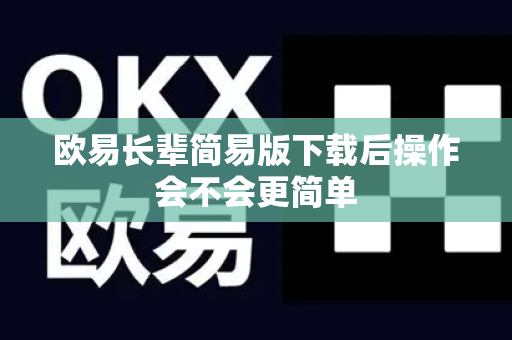 欧易长辈简易版下载后操作会不会更简单