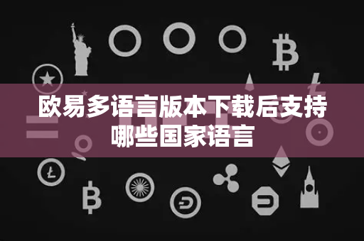 欧易多语言版本下载后支持哪些国家语言