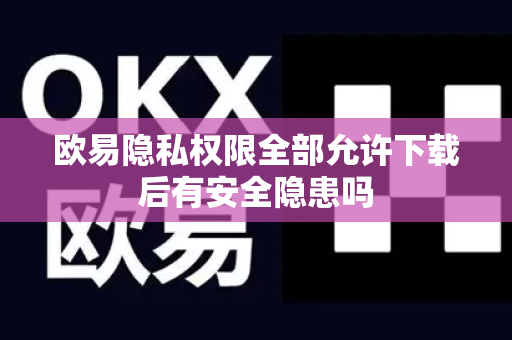 欧易隐私权限全部允许下载后有安全隐患吗