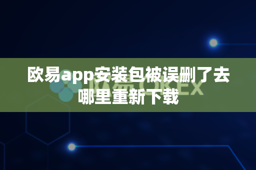 欧易app安装包被误删了去哪里重新下载