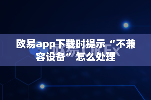 欧易app下载时提示“不兼容设备”怎么处理