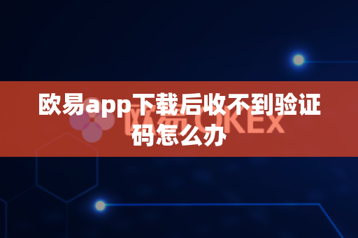 欧易app下载后收不到验证码怎么办