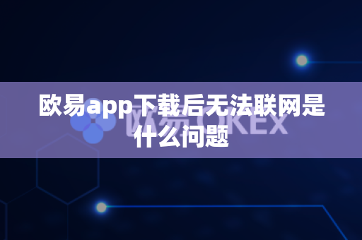欧易app下载后无法联网是什么问题