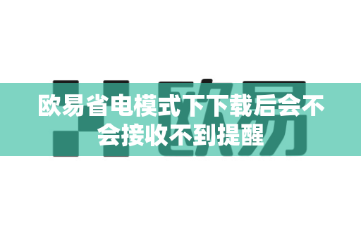 欧易省电模式下下载后会不会接收不到提醒