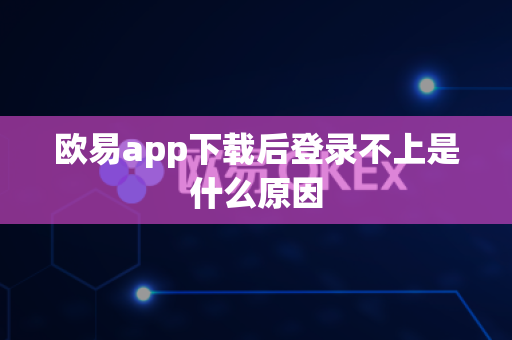 欧易app下载后登录不上是什么原因