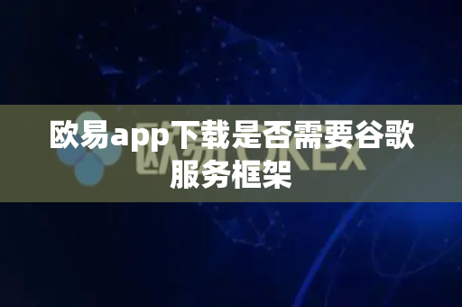 欧易app下载是否需要谷歌服务框架