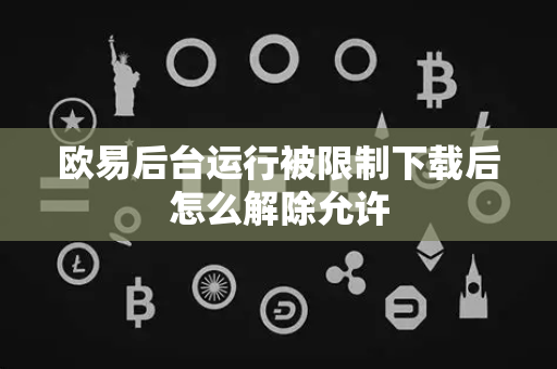 欧易后台运行被限制下载后怎么解除允许