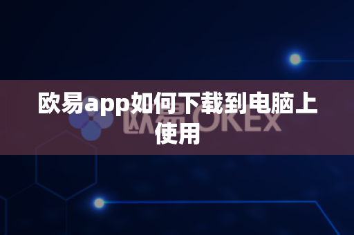 欧易app如何下载到电脑上使用