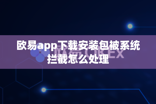 欧易app下载安装包被系统拦截怎么处理