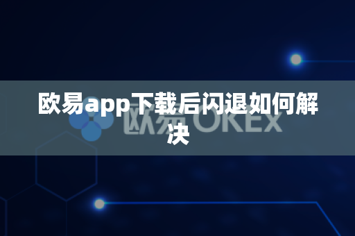 欧易app下载后闪退如何解决