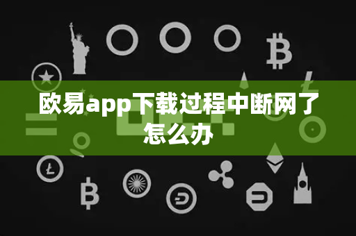 欧易app下载过程中断网了怎么办
