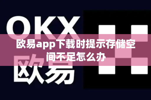 欧易app下载时提示存储空间不足怎么办