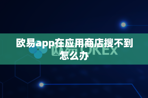 欧易app在应用商店搜不到怎么办
