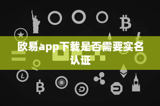 欧易app下载是否需要实名认证