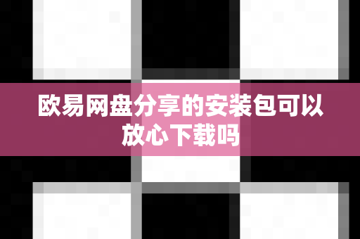 欧易网盘分享的安装包可以放心下载吗