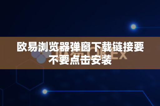 欧易浏览器弹窗下载链接要不要点击安装